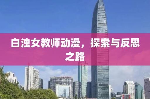 白浊女教师动漫，探索与反思之路