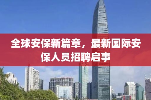 全球安保新篇章，最新国际安保人员招聘启事