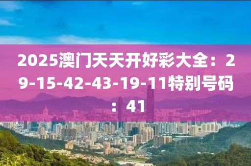 2025澳门天天开好彩大全：29-15-42-43-19-11特别号码：41
