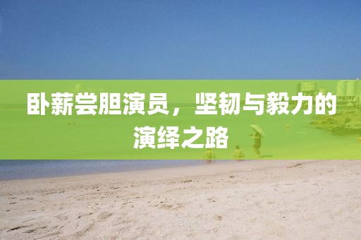 卧薪尝胆演员，坚韧与毅力的演绎之路