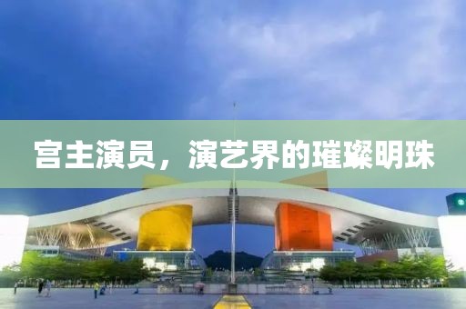 宫主演员，演艺界的璀璨明珠