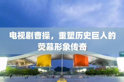 电视剧曹操，重塑历史巨人的荧幕形象传奇