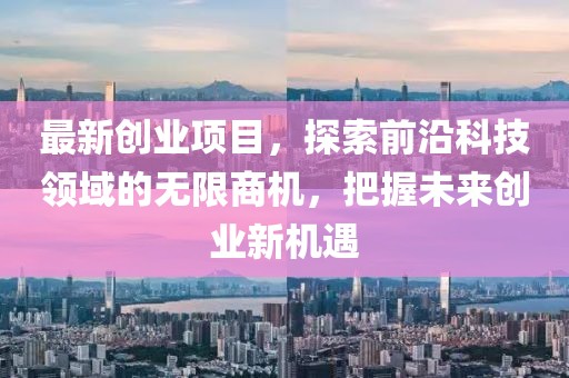 最新创业项目，探索前沿科技领域的无限商机，把握未来创业新机遇