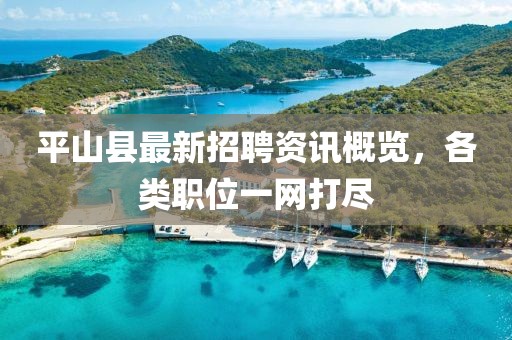 平山县最新招聘资讯概览，各类职位一网打尽
