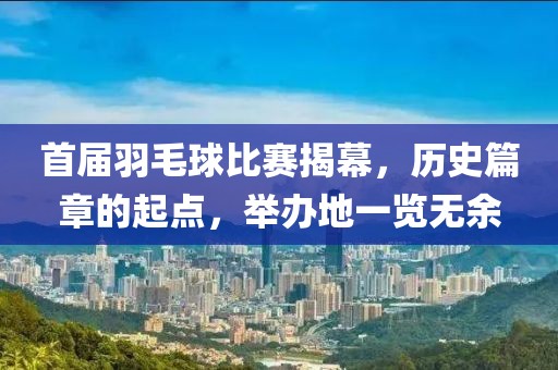 首届羽毛球比赛揭幕，历史篇章的起点，举办地一览无余