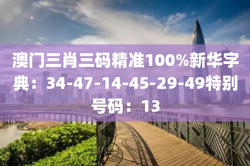 澳门三肖三码精准100%新华字典：34-47-14-45-29-49特别号码：13