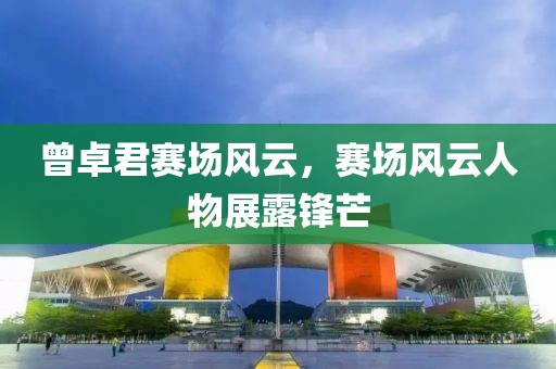 曾卓君赛场风云，赛场风云人物展露锋芒
