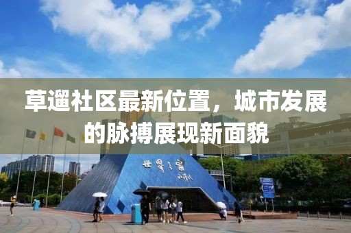 草遛社区最新位置，城市发展的脉搏展现新面貌