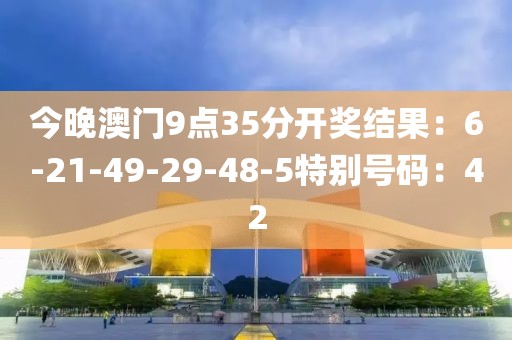 今晚澳门9点35分开奖结果：6-21-49-29-48-5特别号码：42