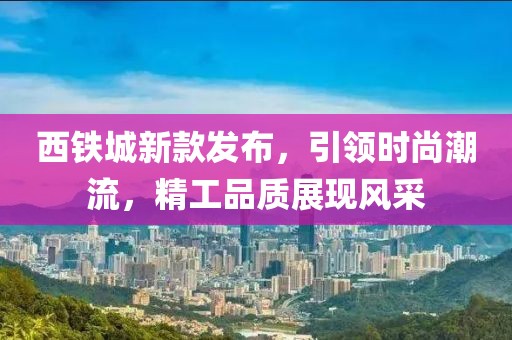 西铁城新款发布，引领时尚潮流，精工品质展现风采