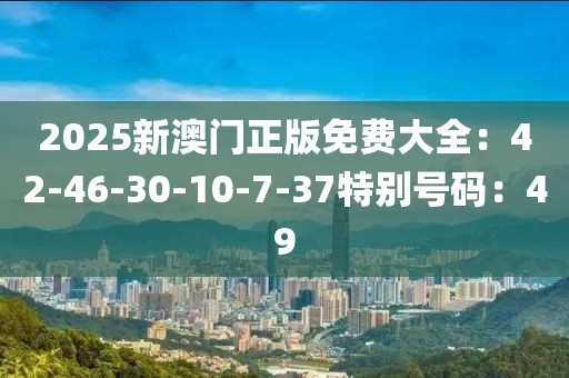2025新澳门正版免费大全：42-46-30-10-7-37特别号码：49