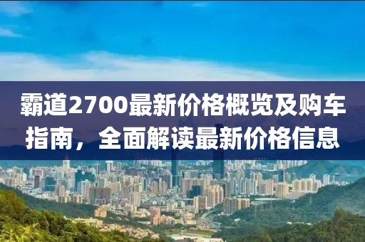霸道2700最新价格概览及购车指南，全面解读最新价格信息
