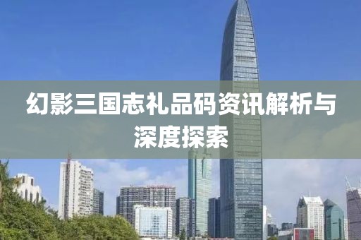 幻影三国志礼品码资讯解析与深度探索