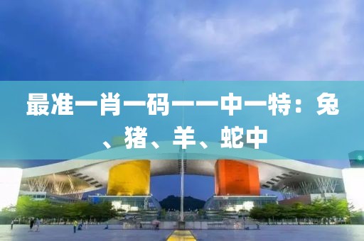 最准一肖一码一一中一特：兔、猪、羊、蛇中