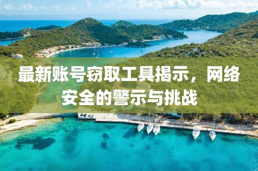 最新账号窃取工具揭示，网络安全的警示与挑战