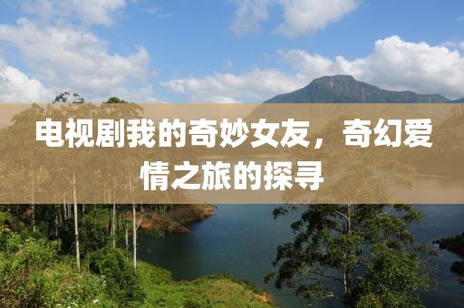 电视剧我的奇妙女友，奇幻爱情之旅的探寻