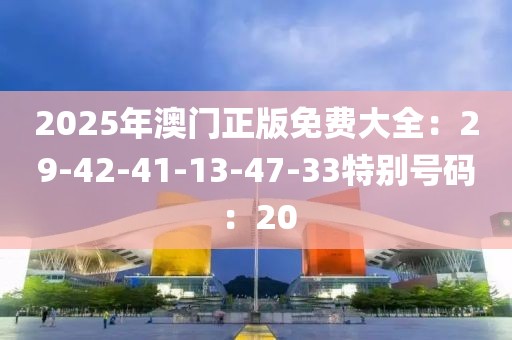 2025年澳门正版免费大全：29-42-41-13-47-33特别号码：20