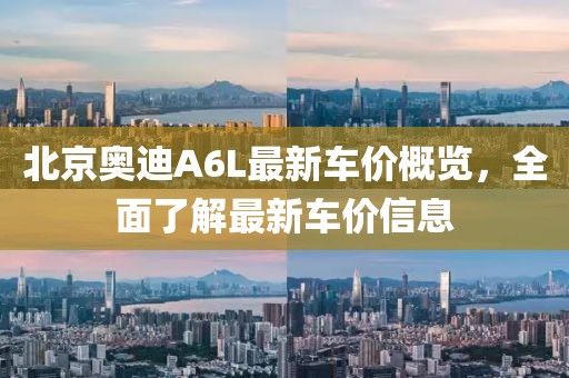 北京奥迪A6L最新车价概览，全面了解最新车价信息