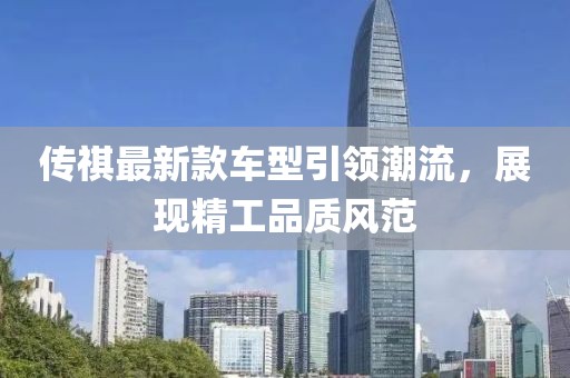 传祺最新款车型引领潮流，展现精工品质风范