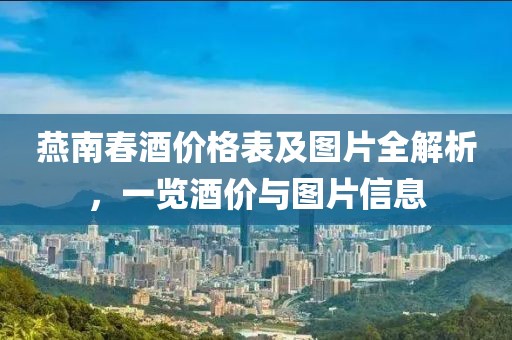 燕南春酒价格表及图片全解析，一览酒价与图片信息