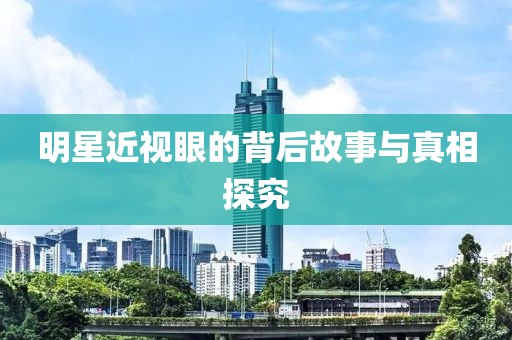明星近视眼的背后故事与真相探究