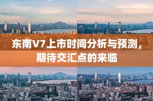 东南V7上市时间分析与预测，期待交汇点的来临