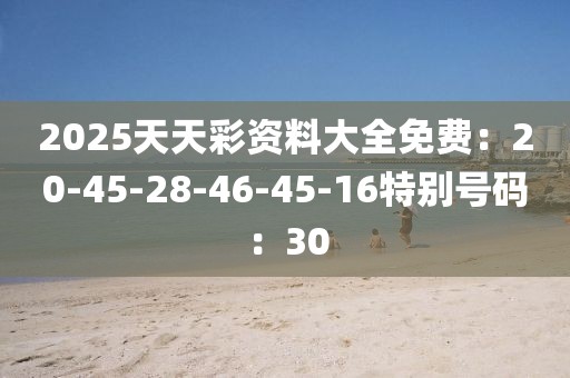 2025天天彩资料大全免费：20-45-28-46-45-16特别号码：30
