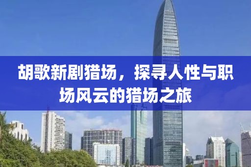 胡歌新剧猎场，探寻人性与职场风云的猎场之旅