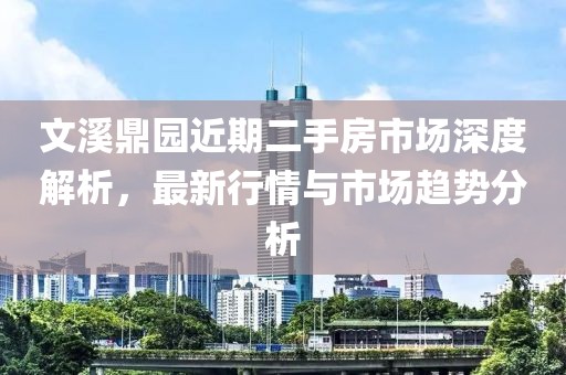 文溪鼎园近期二手房市场深度解析，最新行情与市场趋势分析