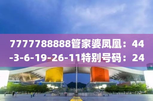 7777788888管家婆凤凰：44-3-6-19-26-11特别号码：24