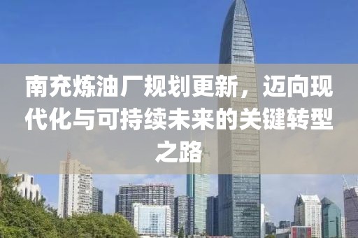 南充炼油厂规划更新，迈向现代化与可持续未来的关键转型之路