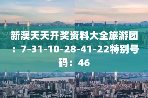 新澳天天开奖资料大全旅游团：7-31-10-28-41-22特别号码：46