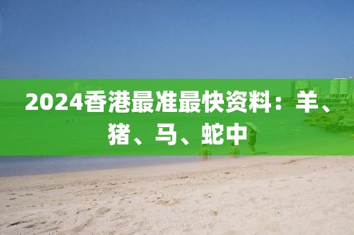 2024香港最准最快资料：羊、猪、马、蛇中