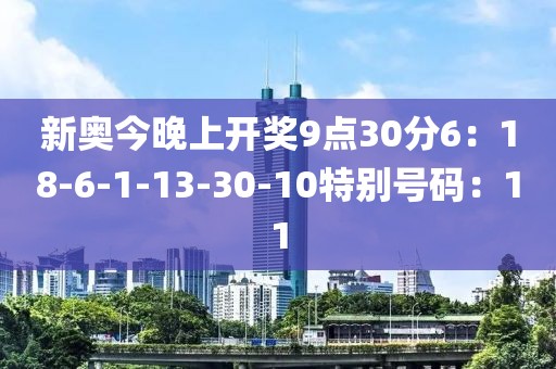 新奥今晚上开奖9点30分6：18-6-1-13-30-10特别号码：11