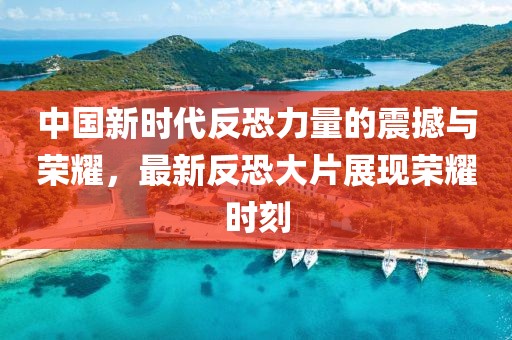 中国新时代反恐力量的震撼与荣耀，最新反恐大片展现荣耀时刻