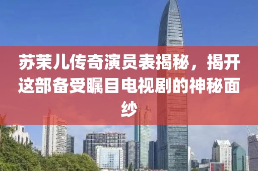 苏茉儿传奇演员表揭秘，揭开这部备受瞩目电视剧的神秘面纱