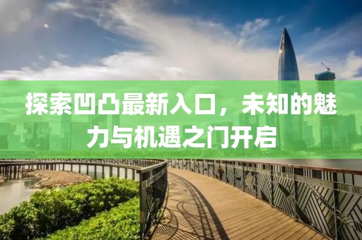 探索凹凸最新入口，未知的魅力与机遇之门开启