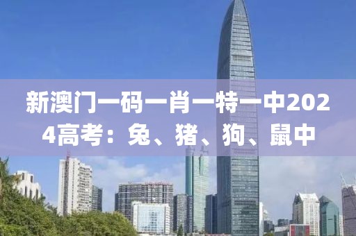 新澳门一码一肖一特一中2024高考：兔、猪、狗、鼠中