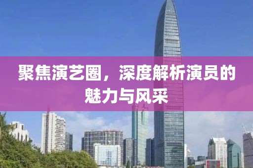 聚焦演艺圈，深度解析演员的魅力与风采