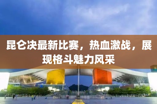 昆仑决最新比赛，热血激战，展现格斗魅力风采