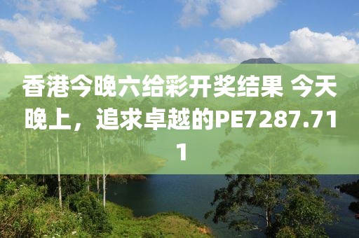 香港今晚六给彩开奖结果 今天晚上，追求卓越的PE7287.711