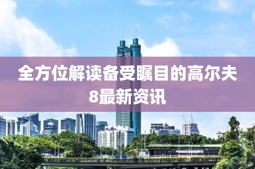 全方位解读备受瞩目的高尔夫8最新资讯