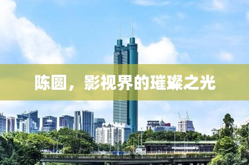 陈圆，影视界的璀璨之光