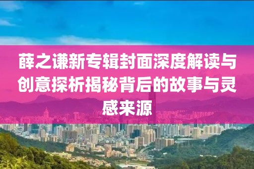 薛之谦新专辑封面深度解读与创意探析揭秘背后的故事与灵感来源