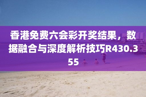 香港免费六会彩开奖结果，数据融合与深度解析技巧R430.355