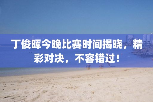 丁俊晖今晚比赛时间揭晓，精彩对决，不容错过！
