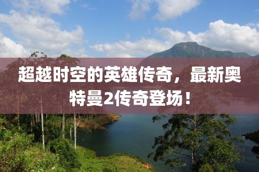 超越时空的英雄传奇，最新奥特曼2传奇登场！