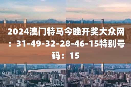2024澳门特马今晚开奖大众网：31-49-32-28-46-15特别号码：15