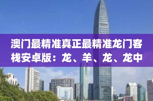 澳门最精准真正最精准龙门客栈安卓版：龙、羊、龙、龙中