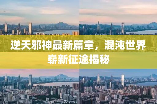 逆天邪神最新篇章，混沌世界崭新征途揭秘